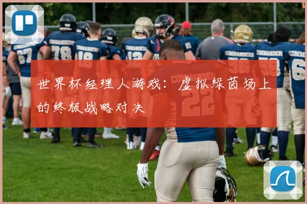 世界杯经理人游戏：虚拟绿茵场上的终极战略对决