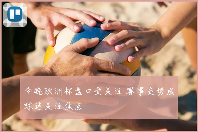 今晚欧洲杯盘口受关注 赛事走势成球迷关注焦点