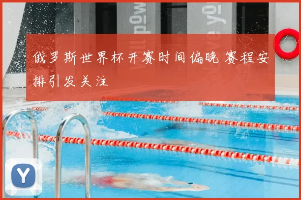 俄罗斯世界杯开赛时间偏晚 赛程安排引发关注