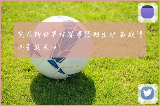 突尼斯世界杯赛事预测出炉 备战情况引发关注