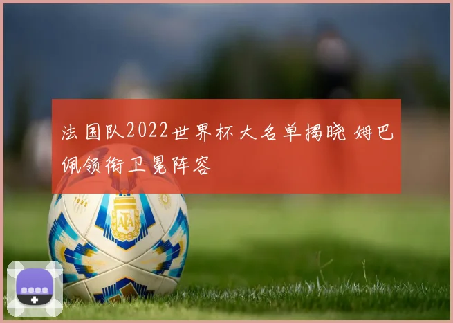 法国队2022世界杯大名单揭晓 姆巴佩领衔卫冕阵容
