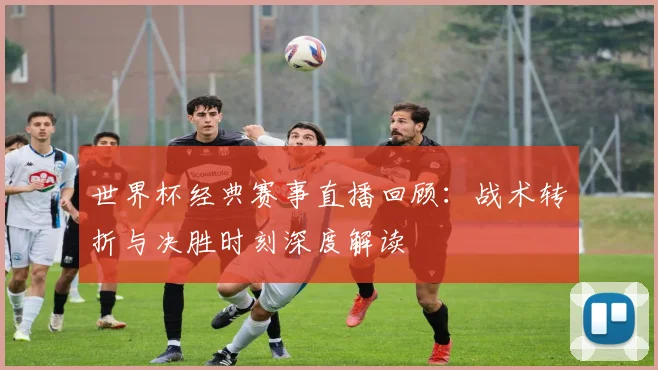 世界杯经典赛事直播回顾:战术转折与决胜时刻深度解读