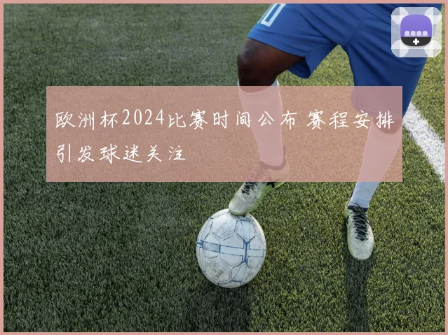 欧洲杯2024比赛时间公布 赛程安排引发球迷关注
