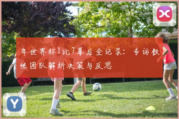 年世界杯1比7幕后全记录:专访教练团队解析决策与反思