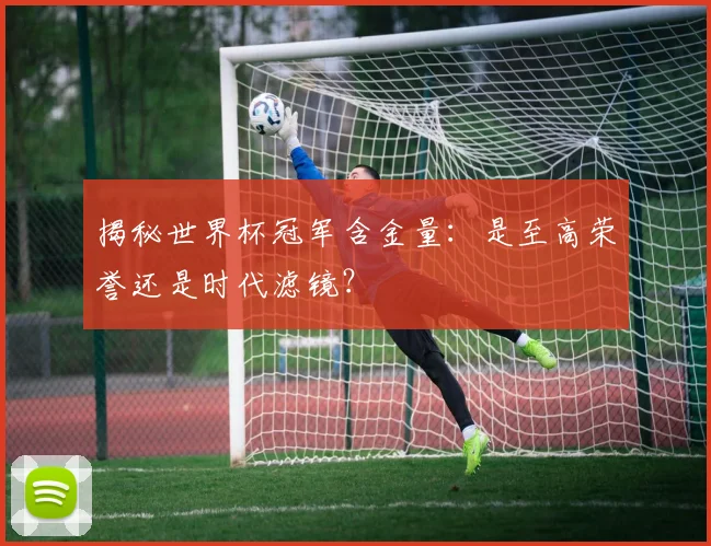 揭秘世界杯冠军含金量:是至高荣誉还是时代滤镜?