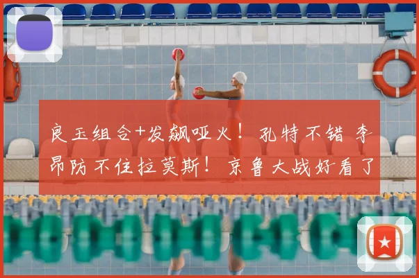 良玉组合+发飙哑火！孔特不错 李昂防不住拉莫斯！京鲁大战好看了