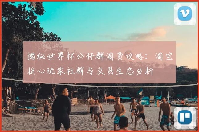 揭秘世界杯公仔群淘货攻略：淘宝核心玩家社群与交易生态分析