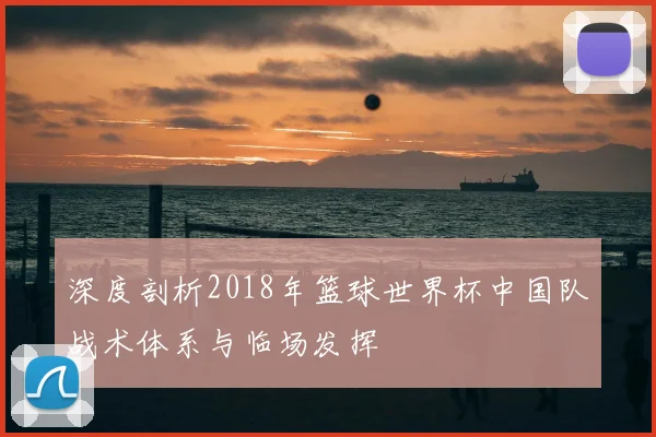 深度剖析2018年篮球世界杯中国队战术体系与临场发挥