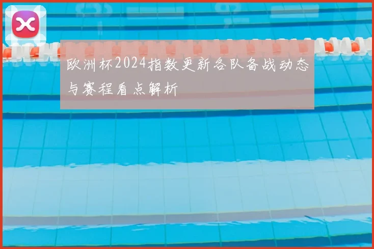 欧洲杯2024指数更新各队备战动态与赛程看点解析