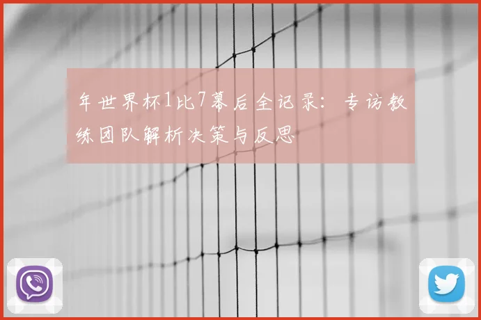 年世界杯1比7幕后全记录：专访教练团队解析决策与反思