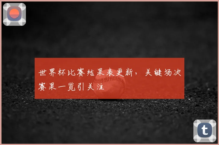 世界杯比赛结果表更新，关键场次赛果一览引关注