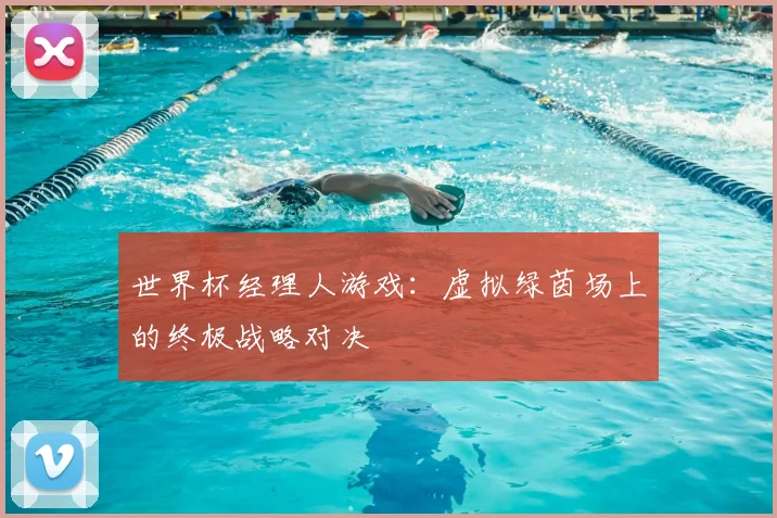 世界杯经理人游戏：虚拟绿茵场上的终极战略对决