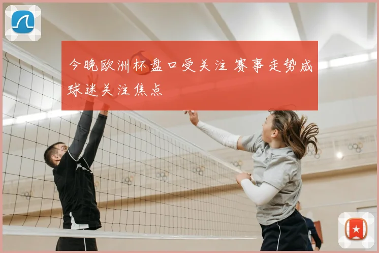 今晚欧洲杯盘口受关注 赛事走势成球迷关注焦点