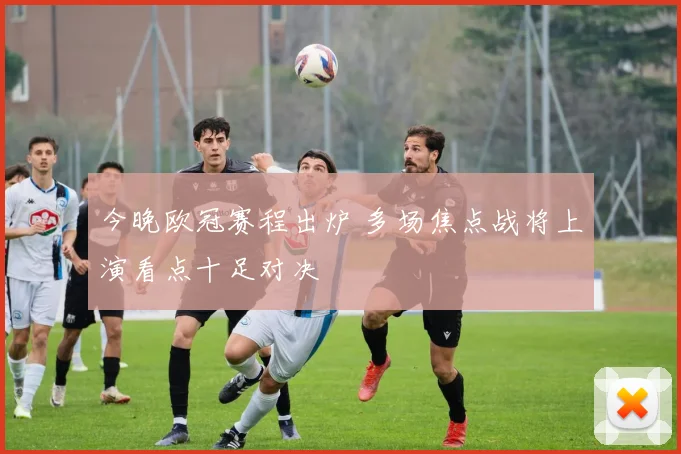 今晚欧冠赛程出炉 多场焦点战将上演看点十足对决