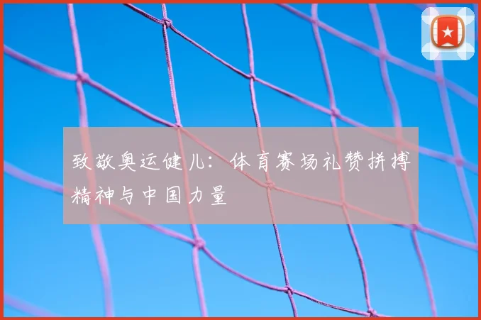 致敬奥运健儿：体育赛场礼赞拼搏精神与中国力量