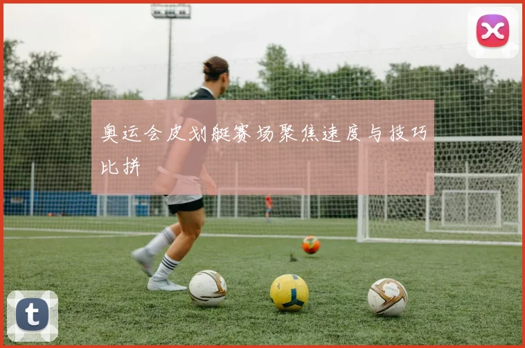 奥运会皮划艇赛场聚焦速度与技巧比拼