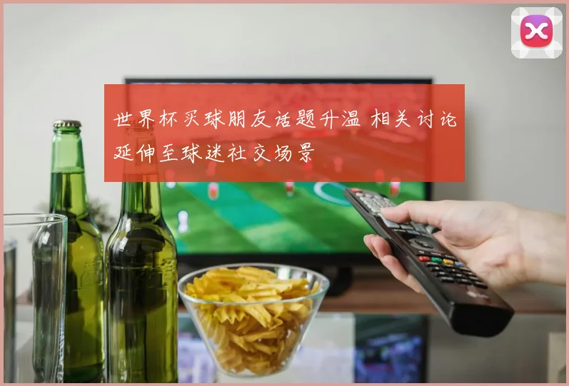 世界杯买球朋友话题升温 相关讨论延伸至球迷社交场景