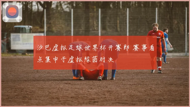 沙巴虚拟足球世界杯开赛即 赛事看点集中于虚拟绿茵对决