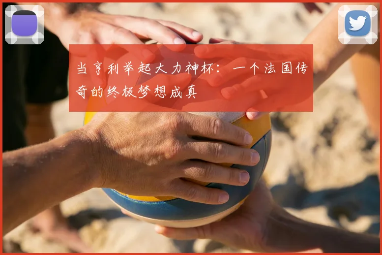 当亨利举起大力神杯：一个法国传奇的终极梦想成真