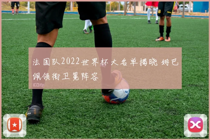 法国队2022世界杯大名单揭晓 姆巴佩领衔卫冕阵容
