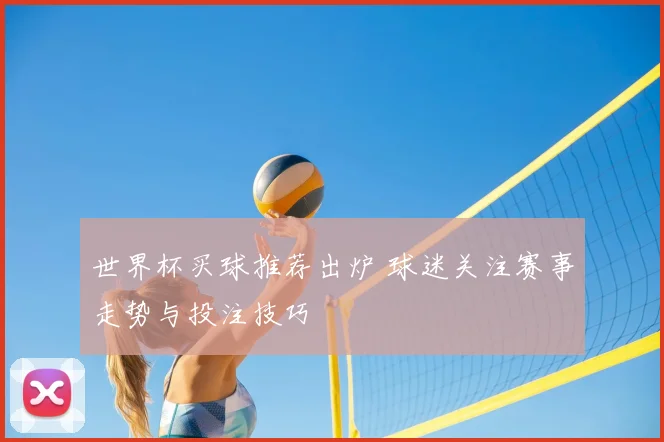 世界杯买球推荐出炉 球迷关注赛事走势与投注技巧
