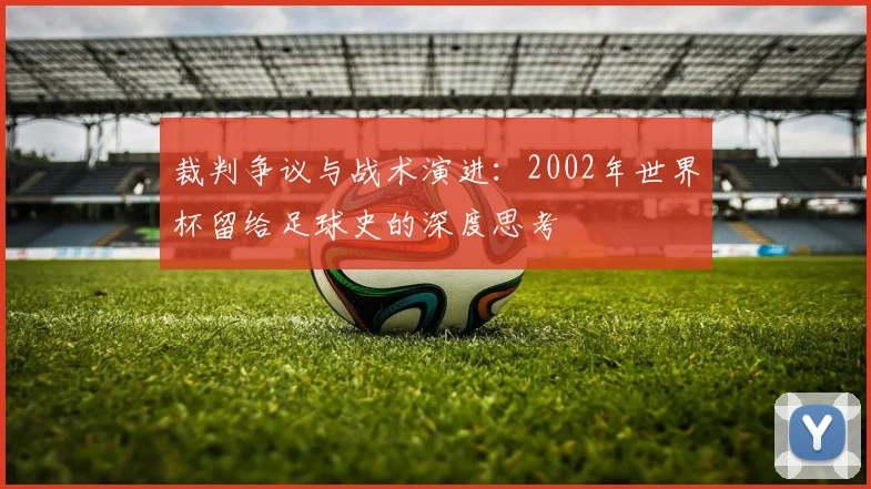 裁判争议与战术演进：2002年世界杯留给足球史的深度思考