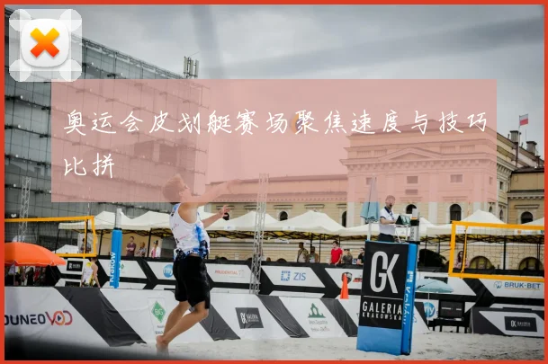 奥运会皮划艇赛场聚焦速度与技巧比拼