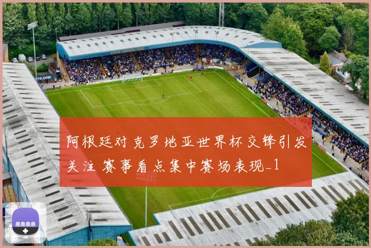 阿根廷对克罗地亚世界杯交锋引发关注 赛事看点集中赛场表现_1
