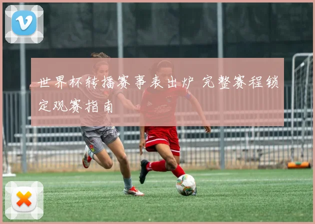 世界杯转播赛事表出炉 完整赛程锁定观赛指南