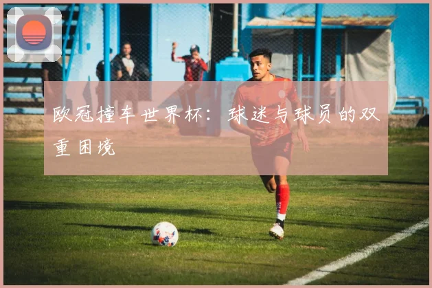 欧冠撞车世界杯:球迷与球员的双重困境