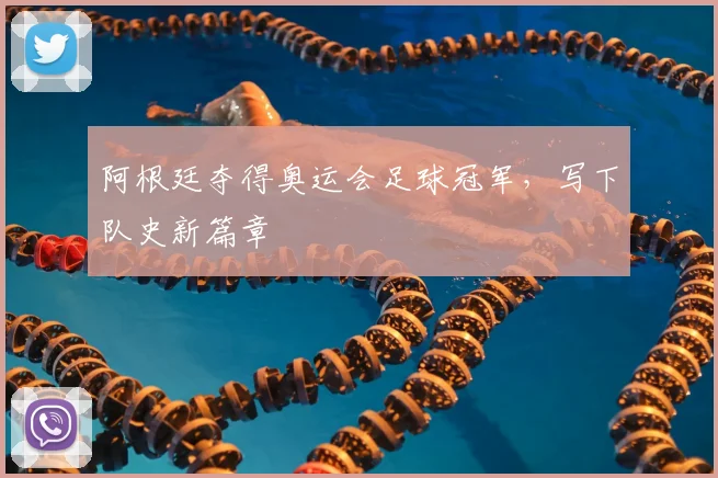 阿根廷夺得奥运会足球冠军,写下队史新篇章