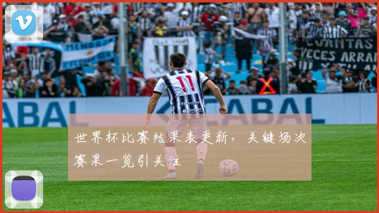 世界杯比赛结果表更新，关键场次赛果一览引关注