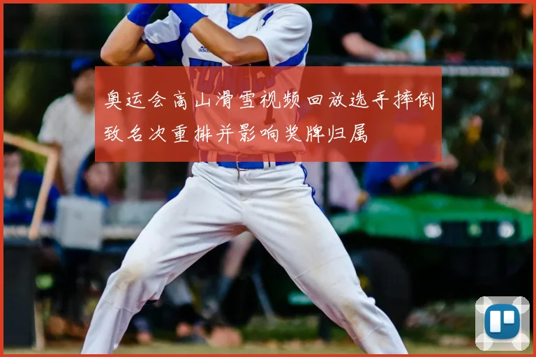 奥运会高山滑雪视频回放选手摔倒致名次重排并影响奖牌归属