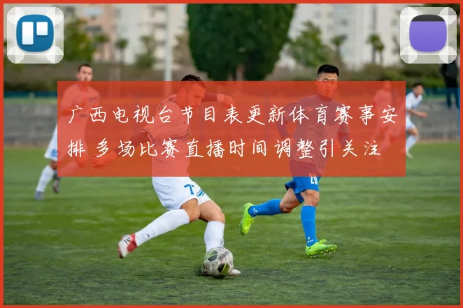 广西电视台节目表更新体育赛事安排 多场比赛直播时间调整引关注