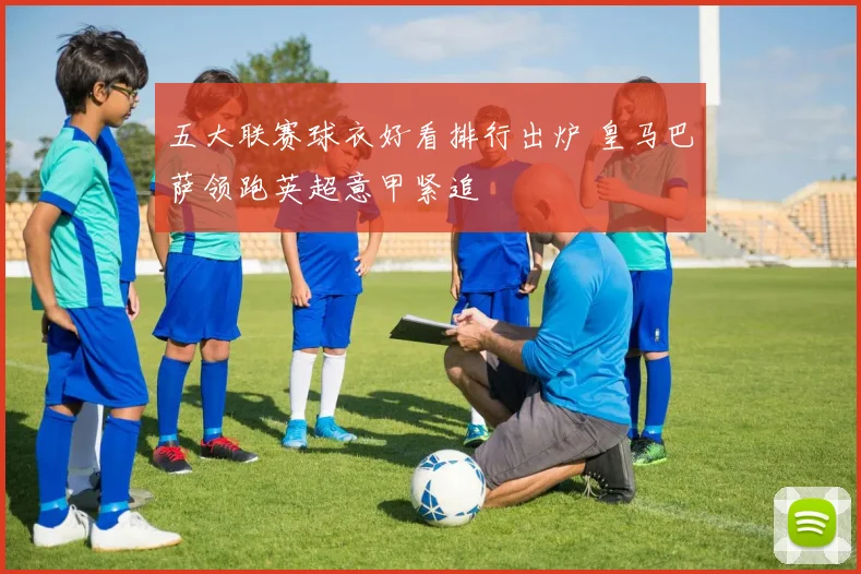 五大联赛球衣好看排行出炉 皇马巴萨领跑英超意甲紧追