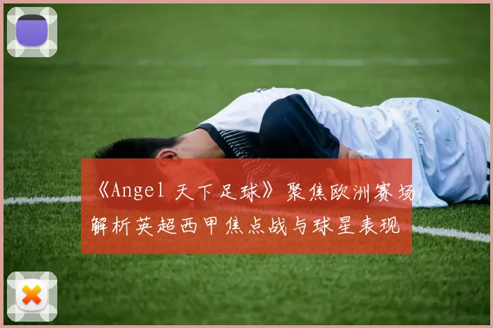《Angel 天下足球》聚焦欧洲赛场解析英超西甲焦点战与球星表现