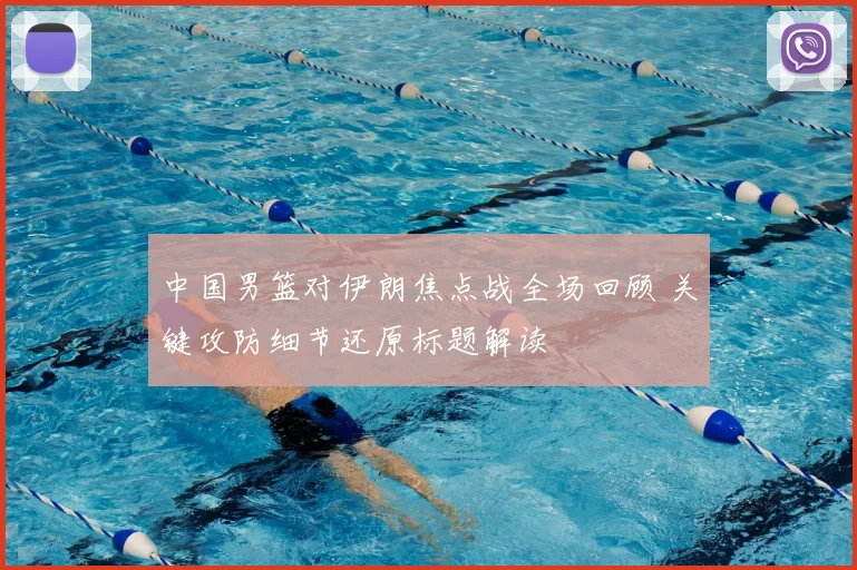 中国男篮对伊朗焦点战全场回顾 关键攻防细节还原标题解读