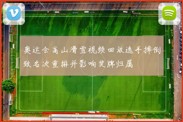 奥运会高山滑雪视频回放选手摔倒致名次重排并影响奖牌归属