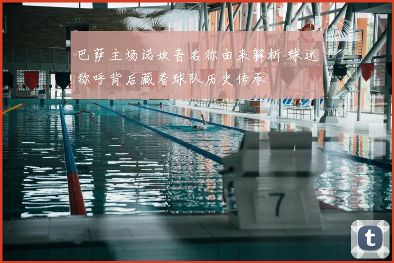 巴萨主场诺坎普名称由来解析 球迷称呼背后藏着球队历史传承