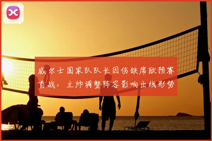 威尔士国家队队长因伤缺席欧预赛首战，主帅调整阵容影响出线形势