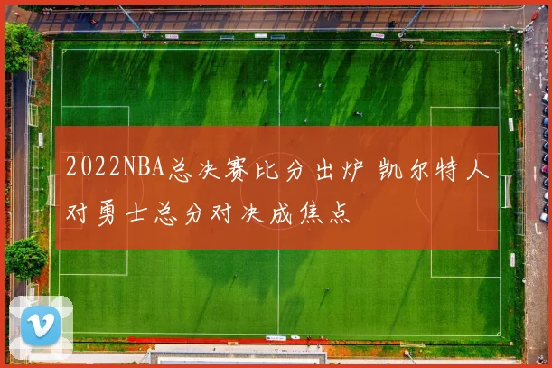 2022NBA总决赛比分出炉 凯尔特人对勇士总分对决成焦点