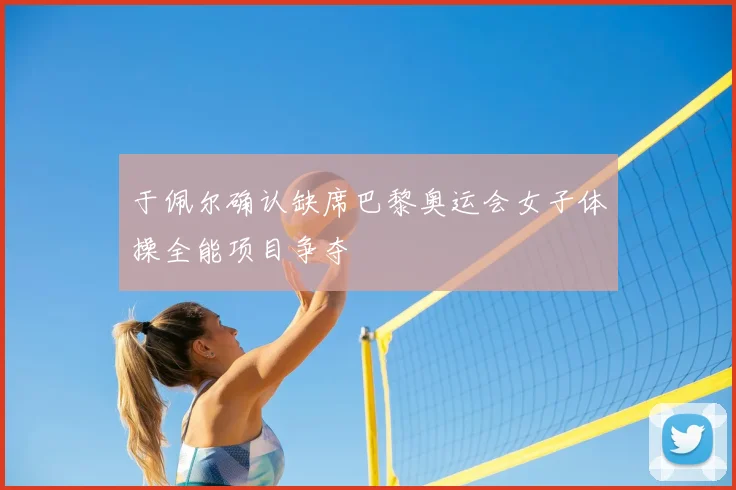 于佩尔确认缺席巴黎奥运会女子体操全能项目争夺