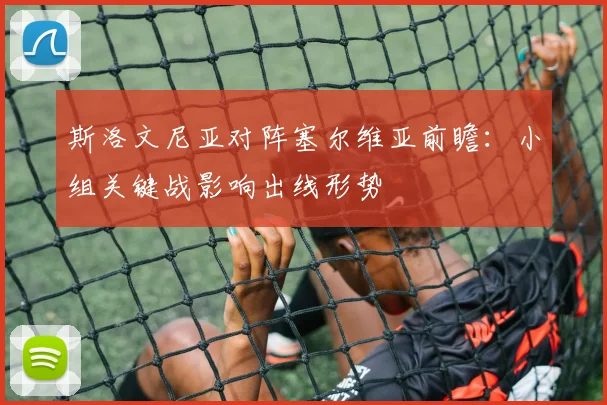 斯洛文尼亚对阵塞尔维亚前瞻：小组关键战影响出线形势