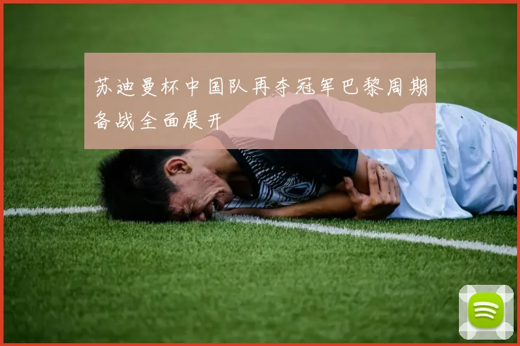 苏迪曼杯中国队再夺冠军巴黎周期备战全面展开