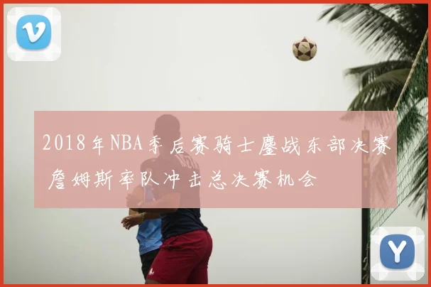 2018年NBA季后赛骑士鏖战东部决赛 詹姆斯率队冲击总决赛机会