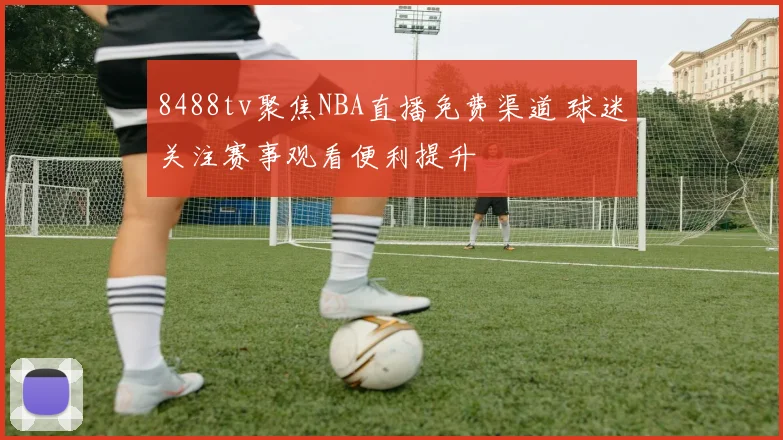 8488tv聚焦NBA直播免费渠道 球迷关注赛事观看便利提升