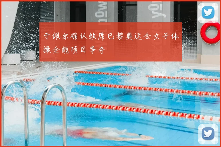 于佩尔确认缺席巴黎奥运会女子体操全能项目争夺