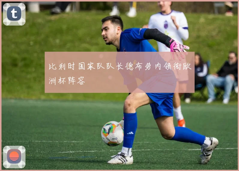 比利时国家队队长德布劳内领衔欧洲杯阵容