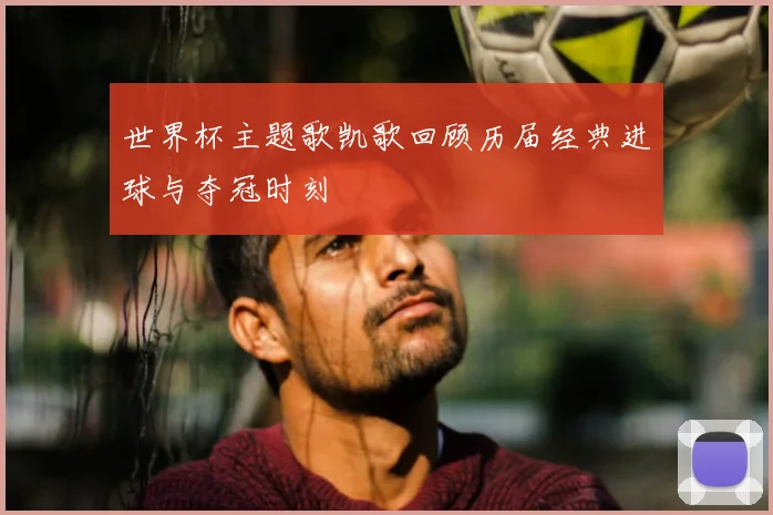 世界杯主题歌凯歌回顾历届经典进球与夺冠时刻