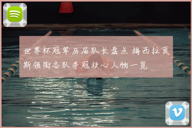 世界杯冠军历届队长盘点 梅西拉莫斯领衔各队夺冠核心人物一览